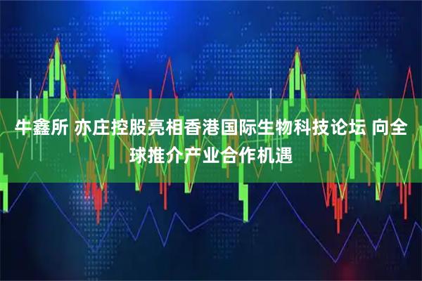 牛鑫所 亦庄控股亮相香港国际生物科技论坛 向全球推介产业合作机遇