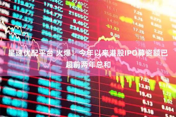 星速优配平台 火爆！今年以来港股IPO募资额已超前两年总和