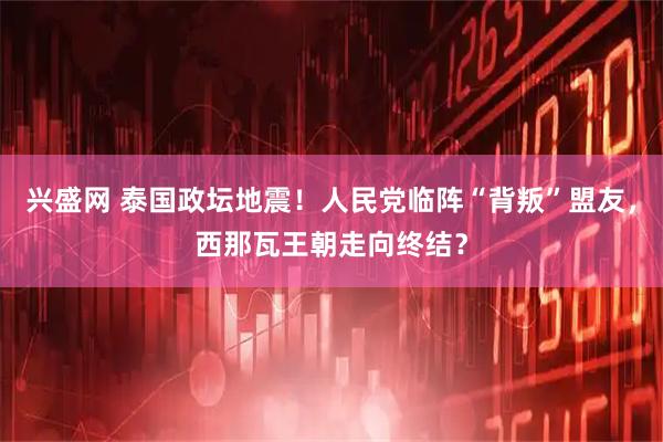 兴盛网 泰国政坛地震！人民党临阵“背叛”盟友，西那瓦王朝走向终结？