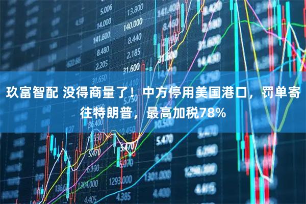 玖富智配 没得商量了！中方停用美国港口，罚单寄往特朗普，最高加税78%
