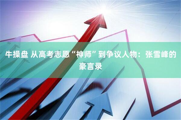 牛操盘 从高考志愿“神师”到争议人物：张雪峰的豪言录