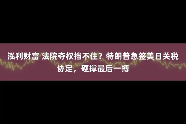 泓利财富 法院夺权挡不住？特朗普急签美日关税协定，硬撑最后一搏