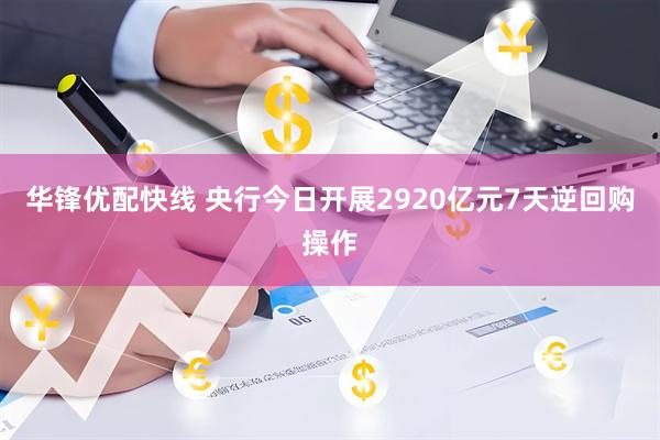 华锋优配快线 央行今日开展2920亿元7天逆回购操作