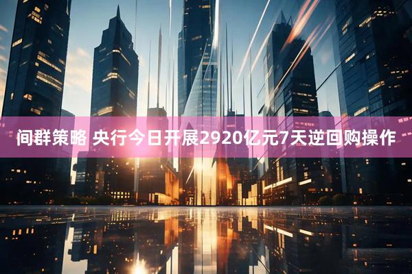间群策略 央行今日开展2920亿元7天逆回购操作
