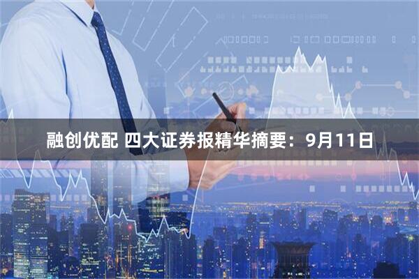 融创优配 四大证券报精华摘要：9月11日