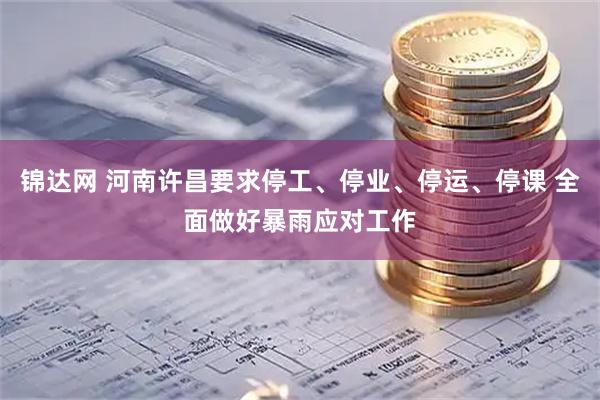 锦达网 河南许昌要求停工、停业、停运、停课 全面做好暴雨应对工作