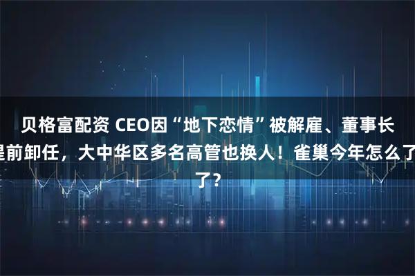 贝格富配资 CEO因“地下恋情”被解雇、董事长提前卸任，大中华区多名高管也换人！雀巢今年怎么了？