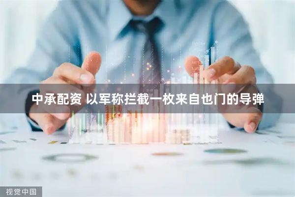 中承配资 以军称拦截一枚来自也门的导弹