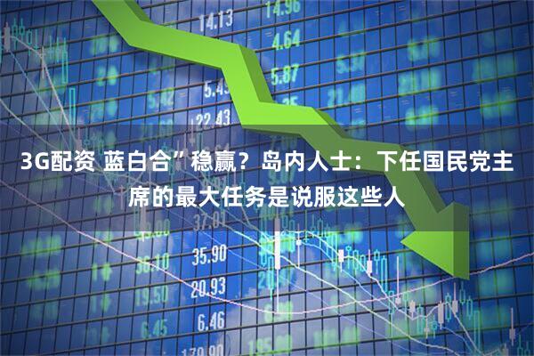 3G配资 蓝白合”稳赢？岛内人士：下任国民党主席的最大任务是说服这些人