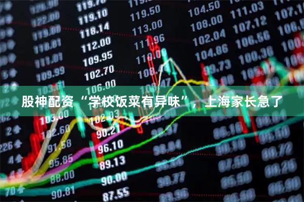 股神配资 “学校饭菜有异味”,上海家长急了