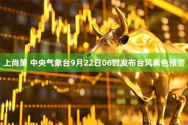上尚策 中央气象台9月22日06时发布台风黄色预警
