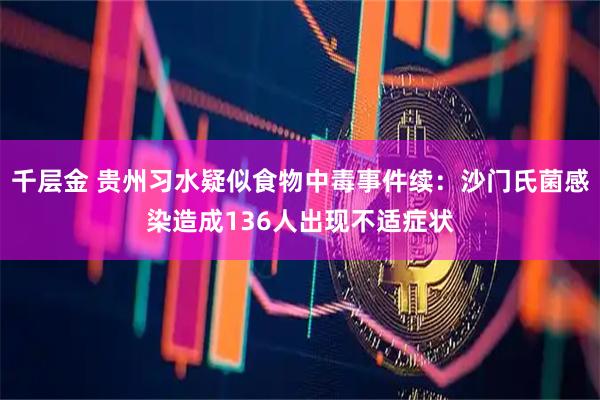 千层金 贵州习水疑似食物中毒事件续：沙门氏菌感染造成136人出现不适症状