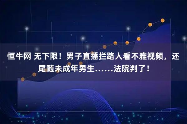 恒牛网 无下限!男子直播拦路人看不雅视频,还尾随未成年男生……法院判了!