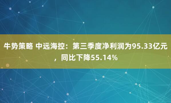 牛势策略 中远海控：第三季度净利润为95.33亿元，同比下降55.14%