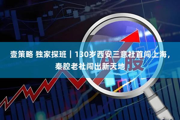 壹策略 独家探班｜130岁西安三意社首闯上海，秦腔老社闯出新天地