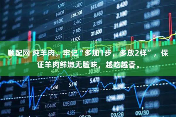 顺配网 炖羊肉，牢记“多加1步，多放2样”，保证羊肉鲜嫩无膻味，越吃越香。