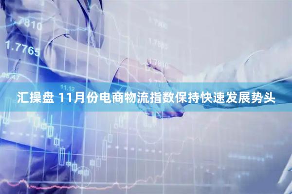 汇操盘 11月份电商物流指数保持快速发展势头