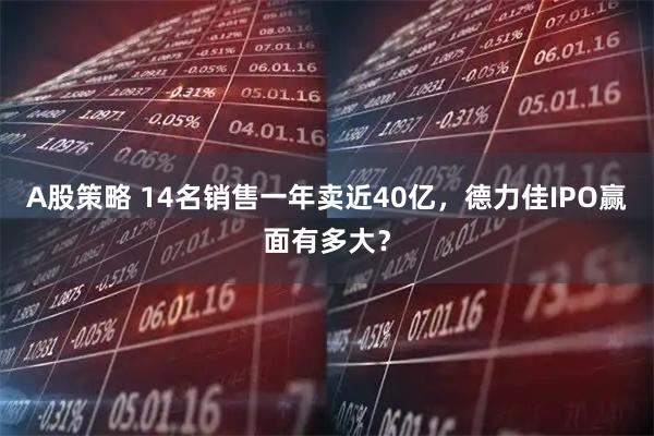 A股策略 14名销售一年卖近40亿，德力佳IPO赢面有多大？