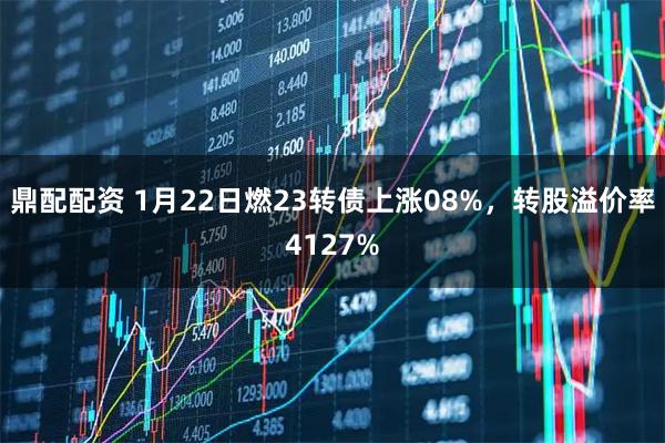 鼎配配资 1月22日燃23转债上涨08%，转股溢价率4127%