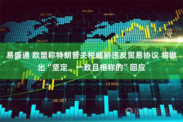 易盛通 欧盟称特朗普关税威胁违反贸易协议 将做出“坚定、一致且相称的”回应