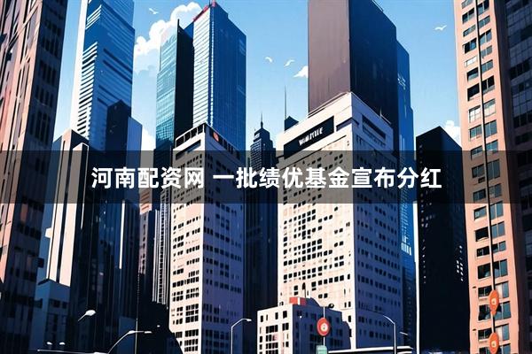河南配资网 一批绩优基金宣布分红