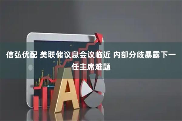 信弘优配 美联储议息会议临近 内部分歧暴露下一任主席难题