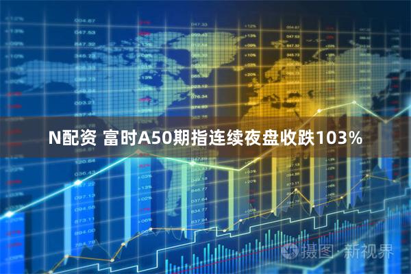 N配资 富时A50期指连续夜盘收跌103%