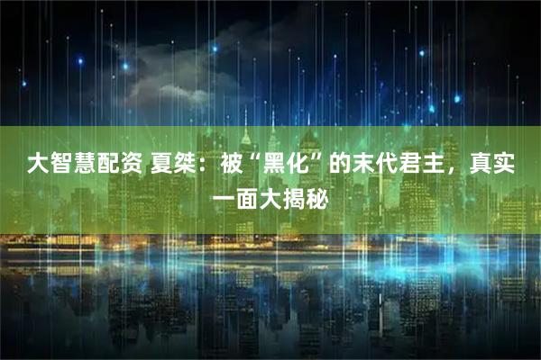 大智慧配资 夏桀：被“黑化”的末代君主，真实一面大揭秘