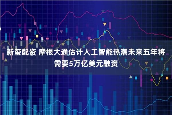 新玺配资 摩根大通估计人工智能热潮未来五年将需要5万亿美元融资