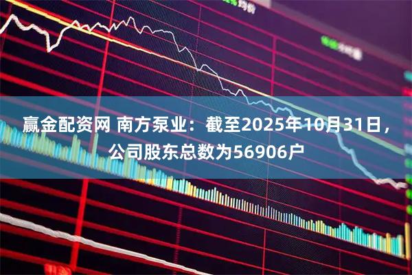 赢金配资网 南方泵业：截至2025年10月31日，公司股东总数为56906户