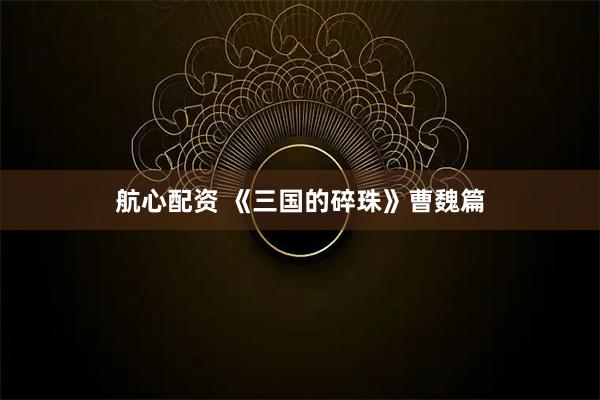 航心配资 《三国的碎珠》曹魏篇