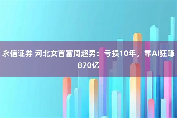 永信证券 河北女首富周超男：亏损10年，靠AI狂赚870亿