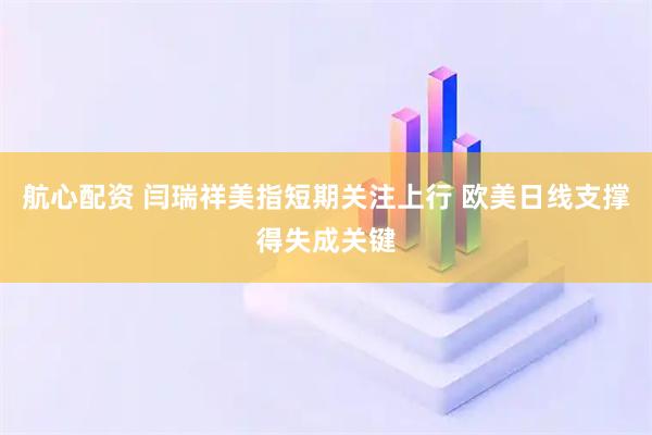 航心配资 闫瑞祥美指短期关注上行 欧美日线支撑得失成关键